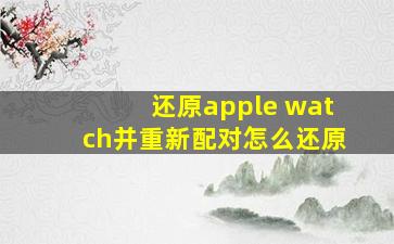 还原apple watch并重新配对怎么还原